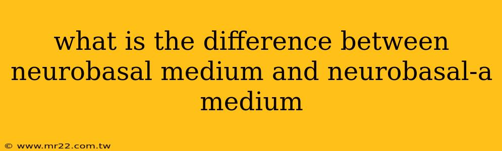 what is the difference between neurobasal medium and neurobasal-a medium