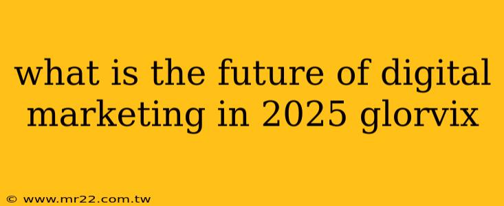 what is the future of digital marketing in 2025 glorvix