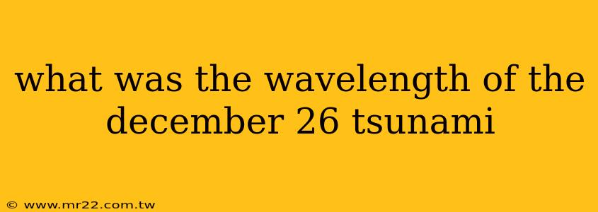 what was the wavelength of the december 26 tsunami