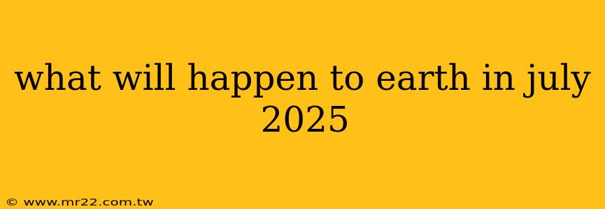 what will happen to earth in july 2025