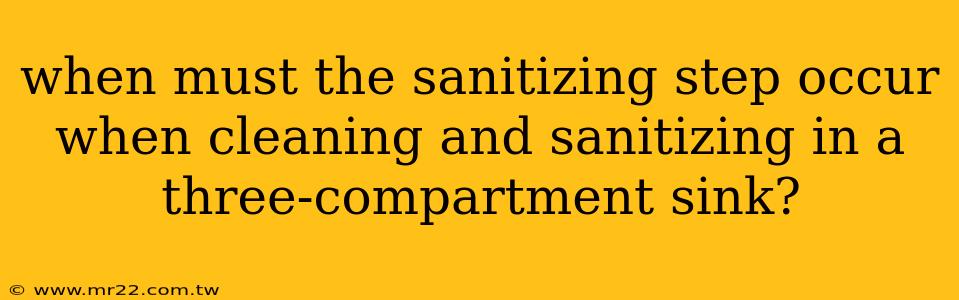when must the sanitizing step occur when cleaning and sanitizing in a three-compartment sink?