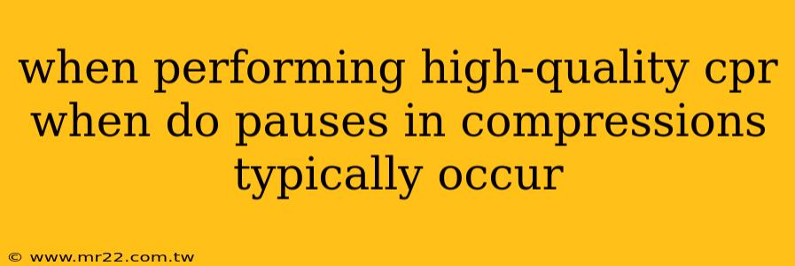 when performing high-quality cpr when do pauses in compressions typically occur