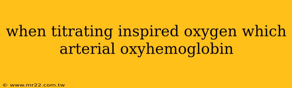 when titrating inspired oxygen which arterial oxyhemoglobin