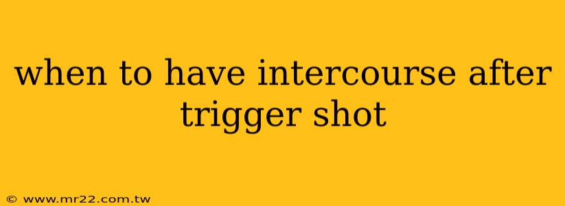 when to have intercourse after trigger shot
