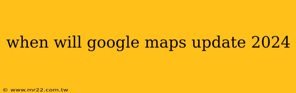 when will google maps update 2024