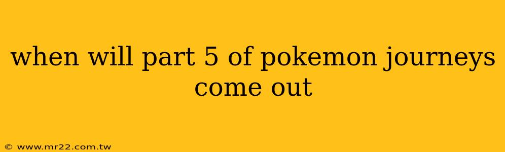 when will part 5 of pokemon journeys come out
