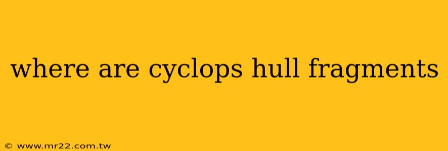 where are cyclops hull fragments