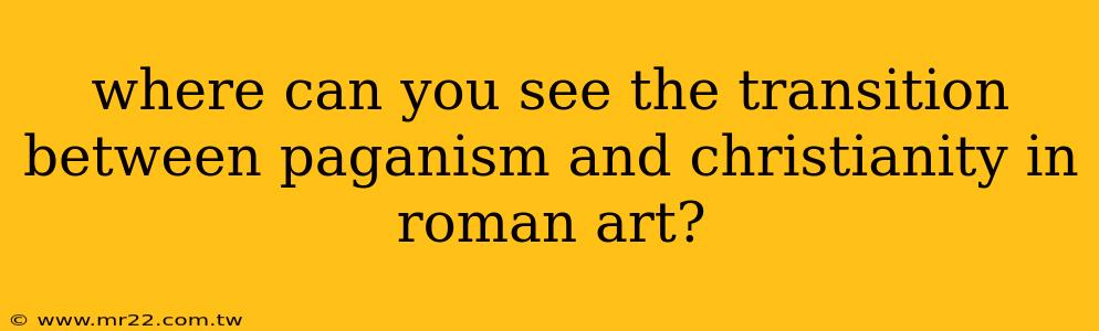 where can you see the transition between paganism and christianity in roman art?