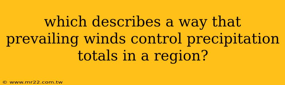 which describes a way that prevailing winds control precipitation totals in a region?