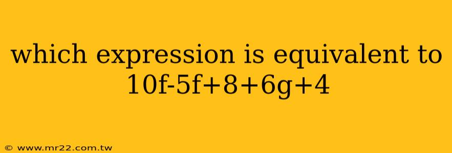 which expression is equivalent to 10f-5f+8+6g+4