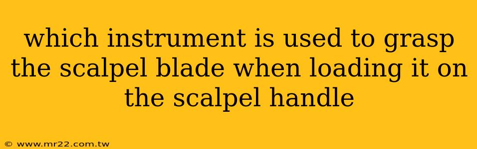 which instrument is used to grasp the scalpel blade when loading it on the scalpel handle