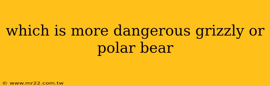 which is more dangerous grizzly or polar bear