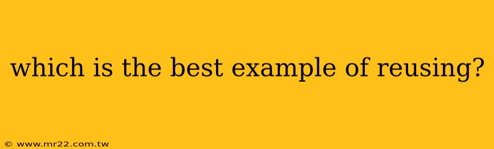 which is the best example of reusing?