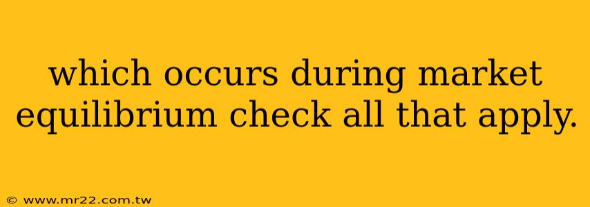which occurs during market equilibrium check all that apply.