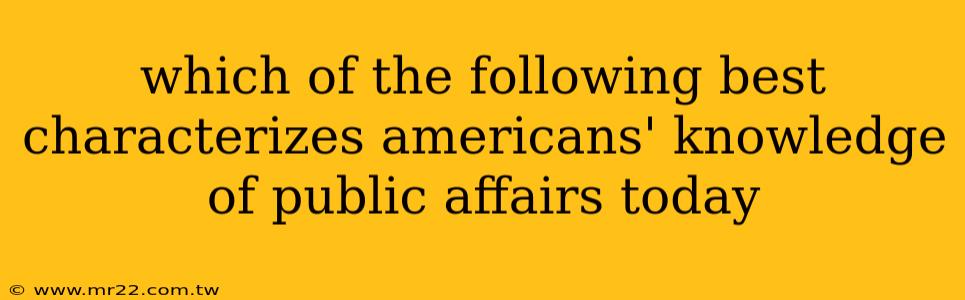 which of the following best characterizes americans' knowledge of public affairs today