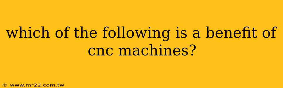 which of the following is a benefit of cnc machines?