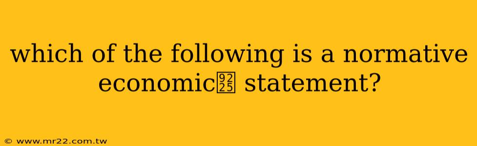 which of the following is a normative economic鈥 statement?
