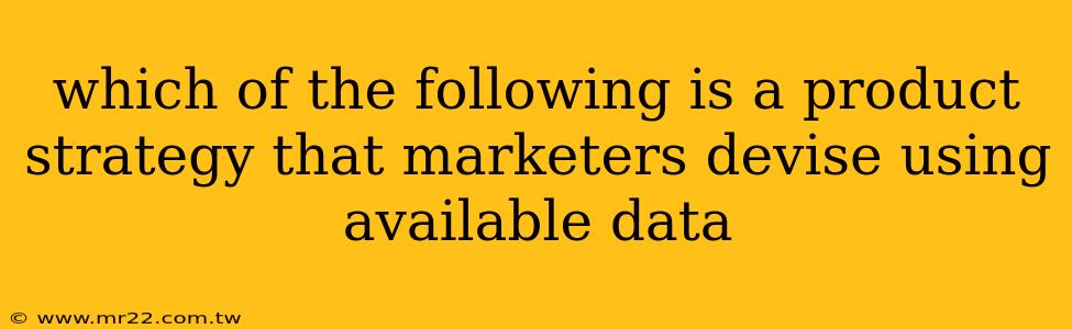 which of the following is a product strategy that marketers devise using available data