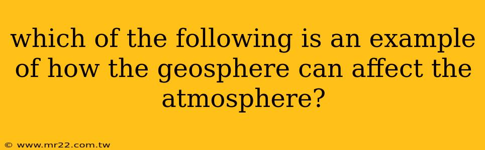 which of the following is an example of how the geosphere can affect the atmosphere?