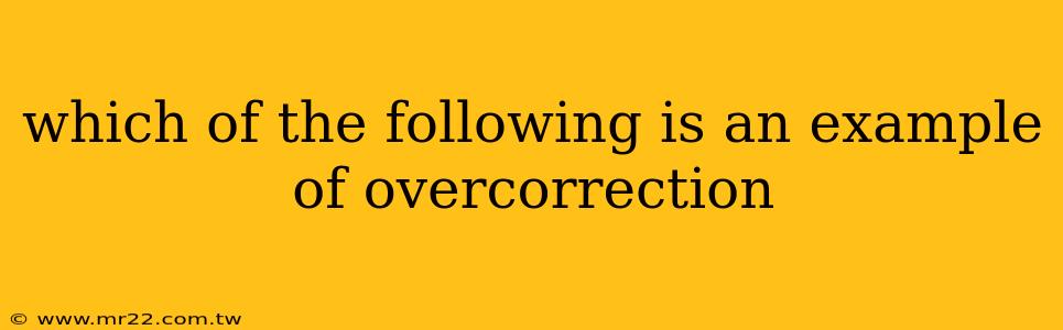 which of the following is an example of overcorrection