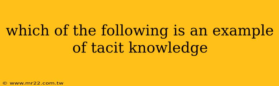 which of the following is an example of tacit knowledge