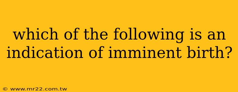 which of the following is an indication of imminent birth?