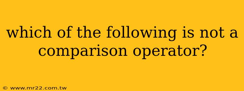which of the following is not a comparison operator?