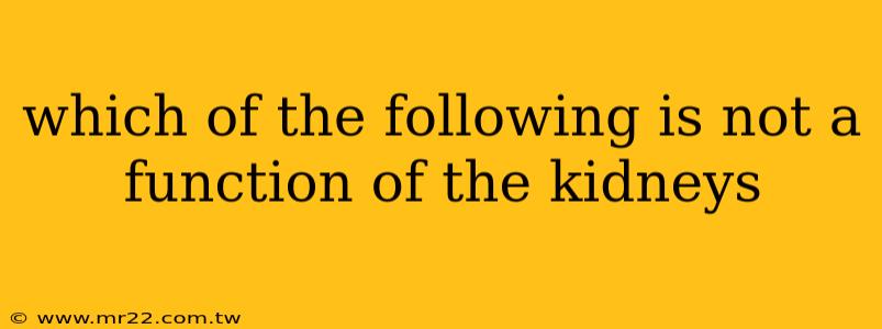 which of the following is not a function of the kidneys