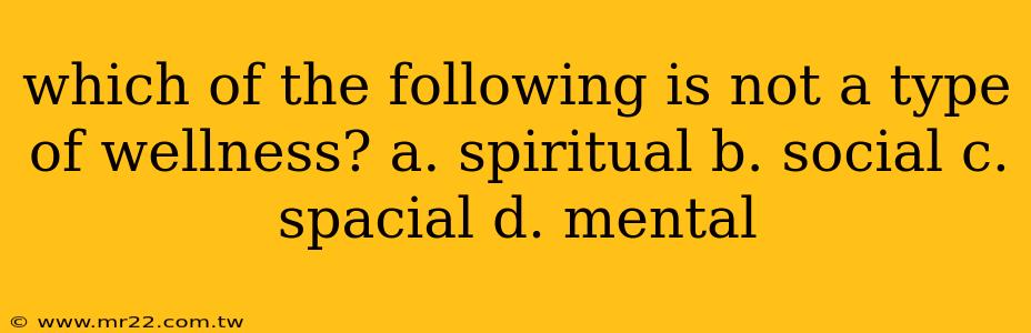 which of the following is not a type of wellness? a. spiritual b. social c. spacial d. mental