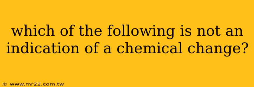 which of the following is not an indication of a chemical change?