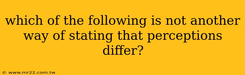 which of the following is not another way of stating that perceptions differ?