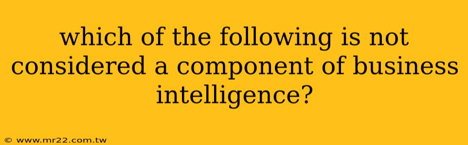 which of the following is not considered a component of business intelligence?