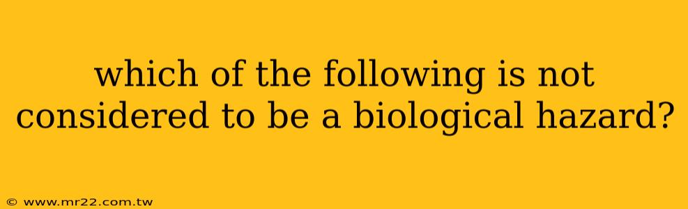 which of the following is not considered to be a biological hazard?