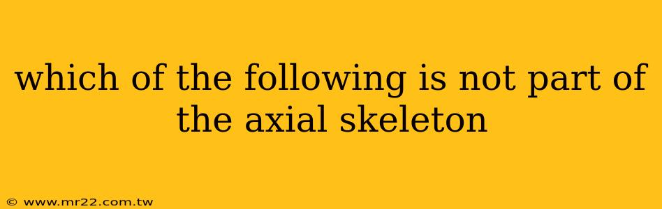 which of the following is not part of the axial skeleton