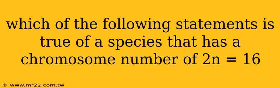 which of the following statements is true of a species that has a chromosome number of 2n = 16