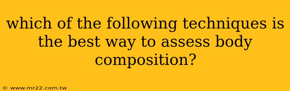 which of the following techniques is the best way to assess body composition?