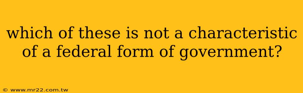which of these is not a characteristic of a federal form of government?