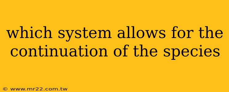 which system allows for the continuation of the species
