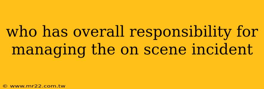 who has overall responsibility for managing the on scene incident