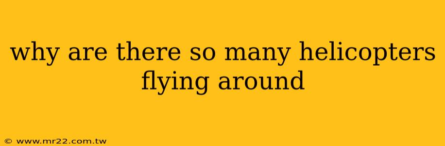 why are there so many helicopters flying around