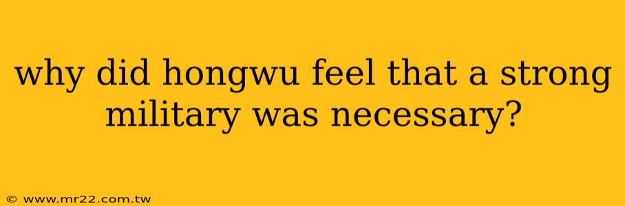 why did hongwu feel that a strong military was necessary?