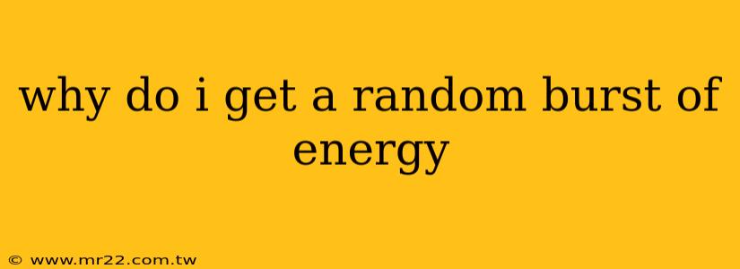 why do i get a random burst of energy