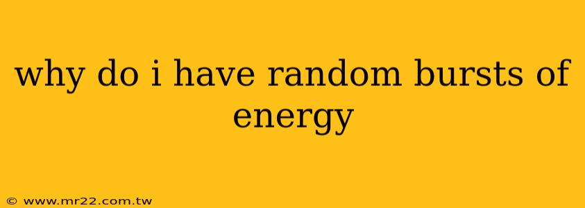 why do i have random bursts of energy