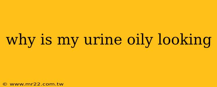 why is my urine oily looking