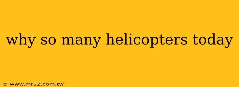 why so many helicopters today