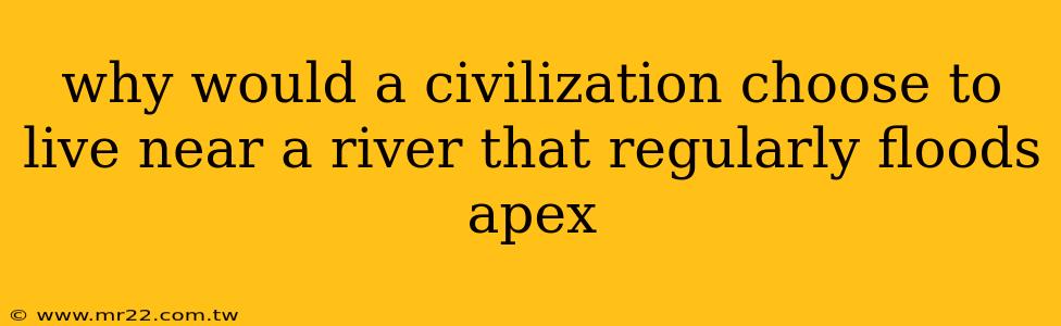 why would a civilization choose to live near a river that regularly floods apex