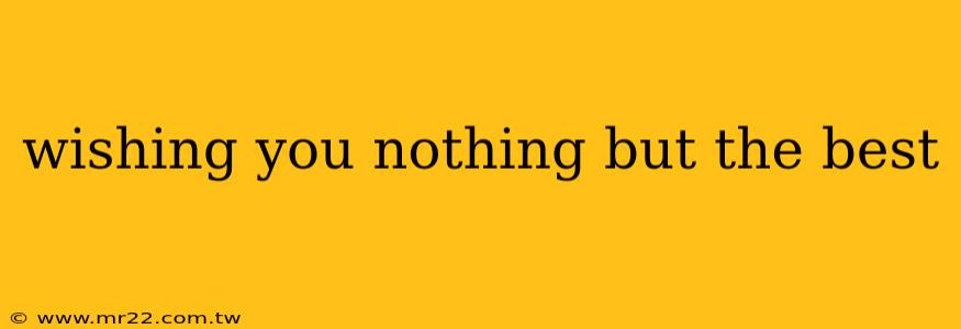 wishing you nothing but the best