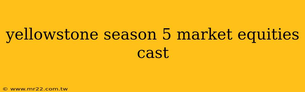 yellowstone season 5 market equities cast